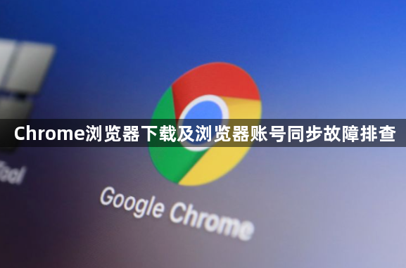 Chrome浏览器下载及浏览器账号同步故障排查1