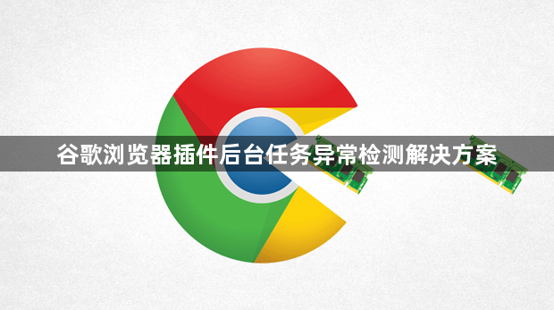 谷歌浏览器插件后台任务异常检测解决方案1