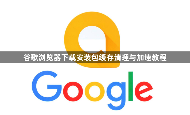 谷歌浏览器下载安装包缓存清理与加速教程1