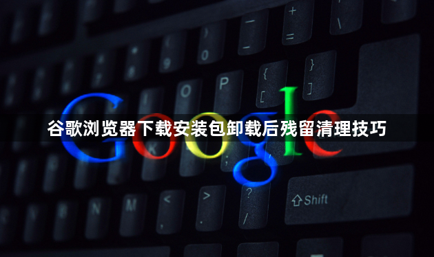谷歌浏览器下载安装包卸载后残留清理技巧1