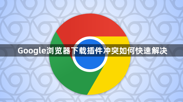 Google浏览器下载插件冲突如何快速解决1