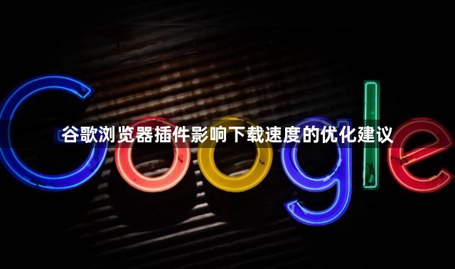 谷歌浏览器插件影响下载速度的优化建议1
