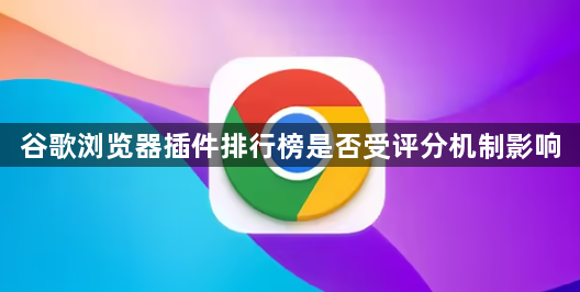 谷歌浏览器插件排行榜是否受评分机制影响1