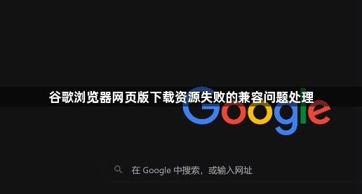 谷歌浏览器网页版下载资源失败的兼容问题处理1