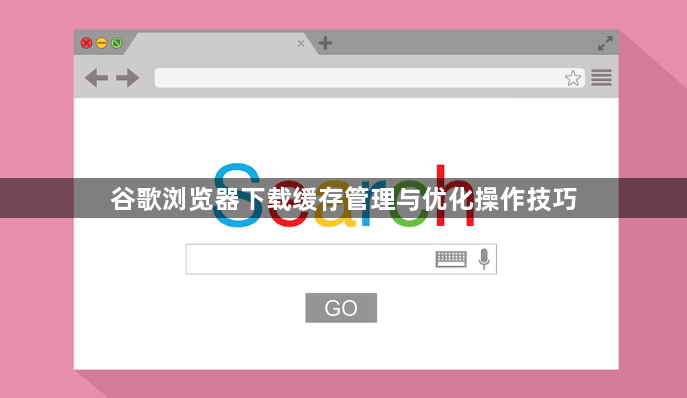 谷歌浏览器下载缓存管理与优化操作技巧1