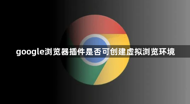 google浏览器插件是否可创建虚拟浏览环境1