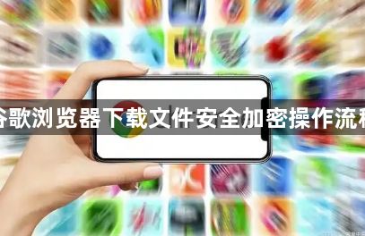 谷歌浏览器下载文件安全加密操作流程1