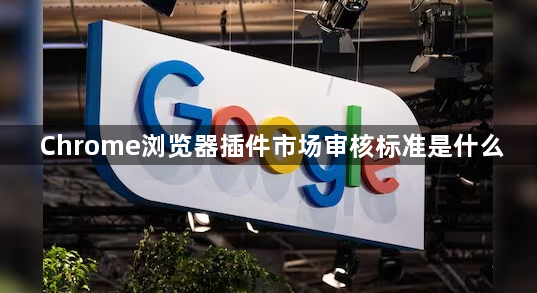 Chrome浏览器插件市场审核标准是什么1