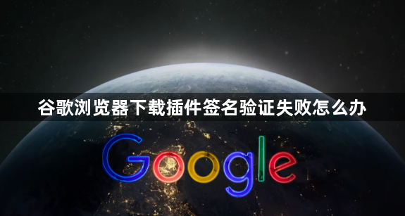 谷歌浏览器下载插件签名验证失败怎么办1