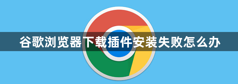 谷歌浏览器下载插件安装失败怎么办1