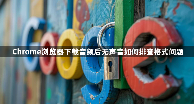 Chrome浏览器下载音频后无声音如何排查格式问题1