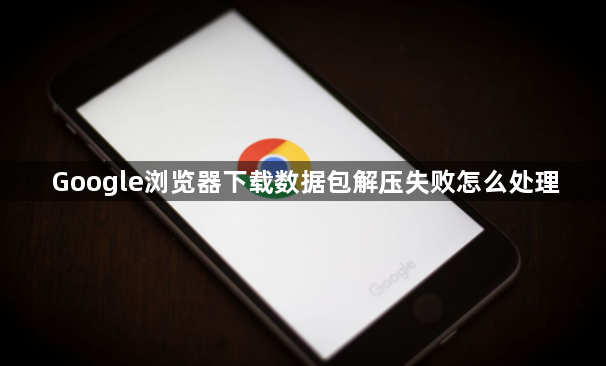 Google浏览器下载数据包解压失败怎么处理1