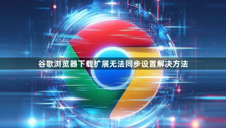 谷歌浏览器下载扩展无法同步设置解决方法1