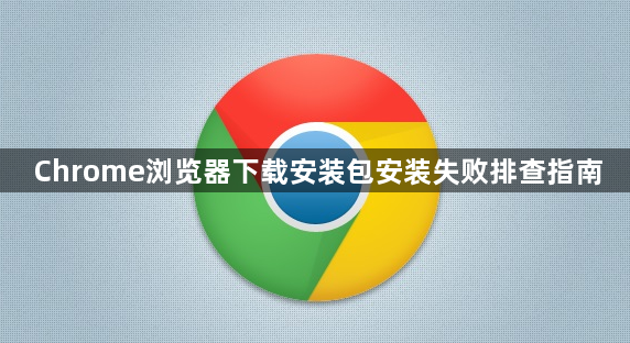 Chrome浏览器下载安装包安装失败排查指南1