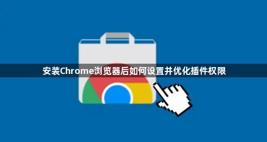 安装Chrome浏览器后如何设置并优化插件权限1