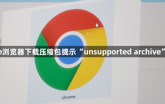Google浏览器下载压缩包提示“unsupported archive”怎么办1