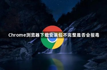 Chrome浏览器下载安装包不完整是否会报毒1