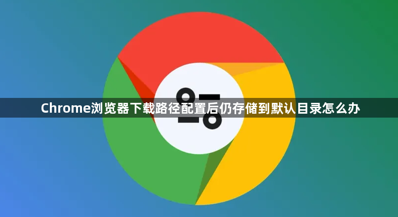 Chrome浏览器下载路径配置后仍存储到默认目录怎么办1