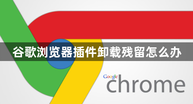 谷歌浏览器插件卸载残留怎么办1