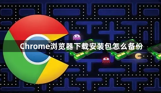 Chrome浏览器下载安装包怎么备份1