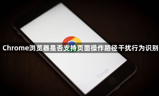 Chrome浏览器是否支持页面操作路径干扰行为识别1