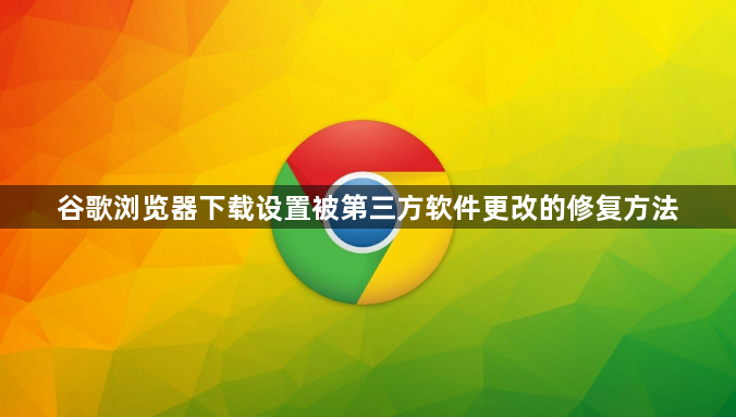 谷歌浏览器下载设置被第三方软件更改的修复方法1