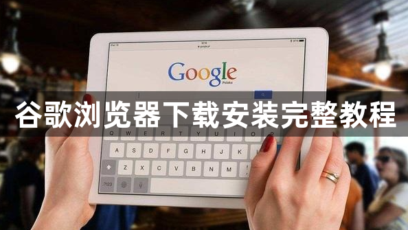 谷歌浏览器下载安装完整教程1