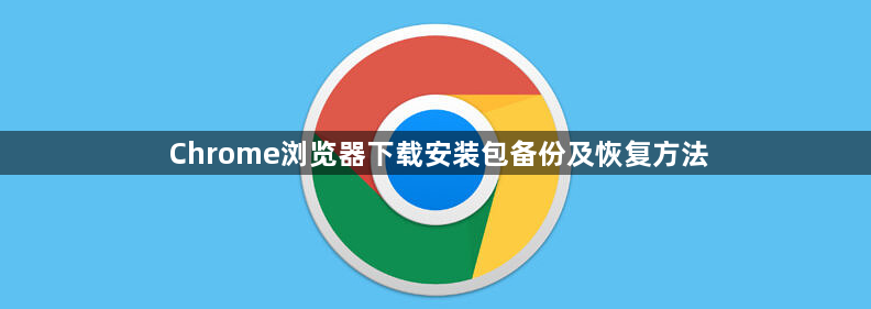 Chrome浏览器下载安装包备份及恢复方法1
