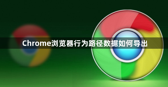 Chrome浏览器行为路径数据如何导出1