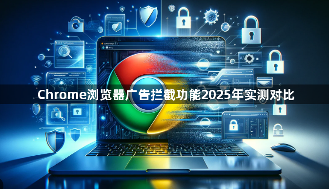 Chrome浏览器广告拦截功能2025年实测对比1