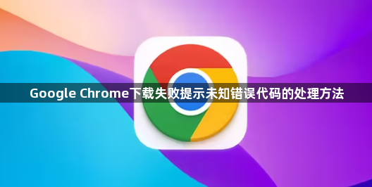 Google Chrome下载失败提示未知错误代码的处理方法1