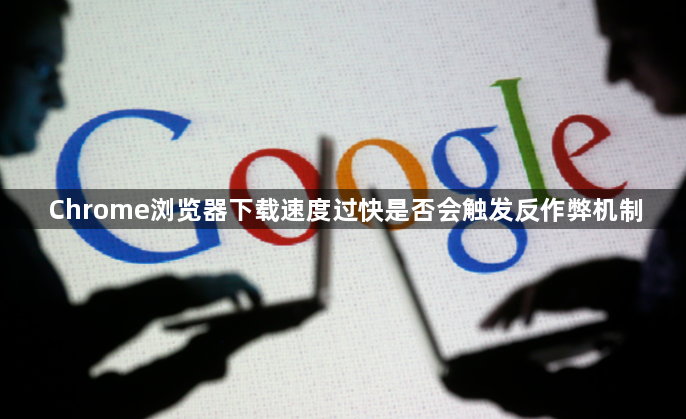 Chrome浏览器下载速度过快是否会触发反作弊机制1
