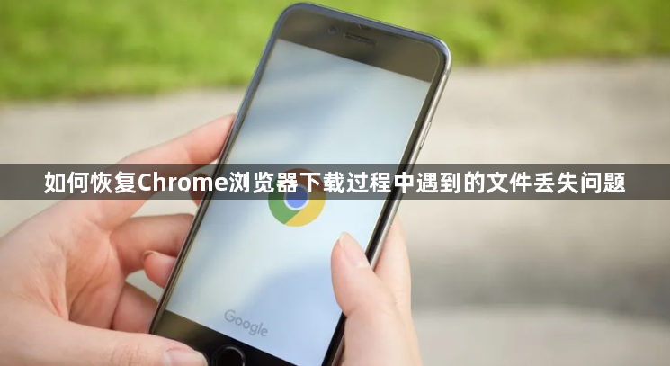 如何恢复Chrome浏览器下载过程中遇到的文件丢失问题1