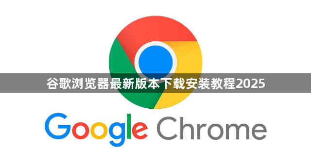 谷歌浏览器最新版本下载安装教程20251