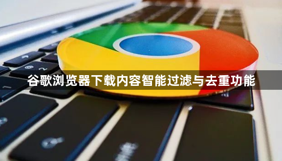 谷歌浏览器下载内容智能过滤与去重功能1