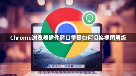 Chrome浏览器插件窗口重叠如何切换视图层级1