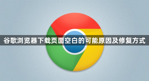 谷歌浏览器下载页面空白的可能原因及修复方式1