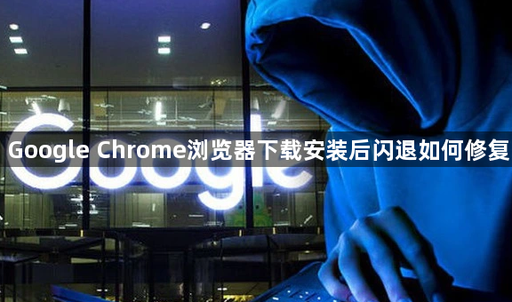Google Chrome浏览器下载安装后闪退如何修复1