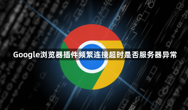 Google浏览器插件频繁连接超时是否服务器异常1