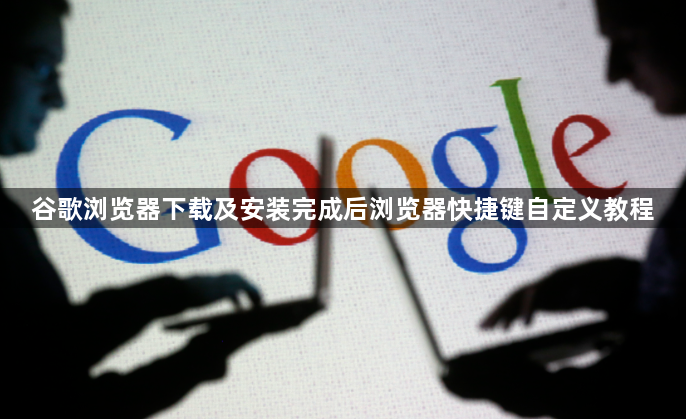 谷歌浏览器下载及安装完成后浏览器快捷键自定义教程1
