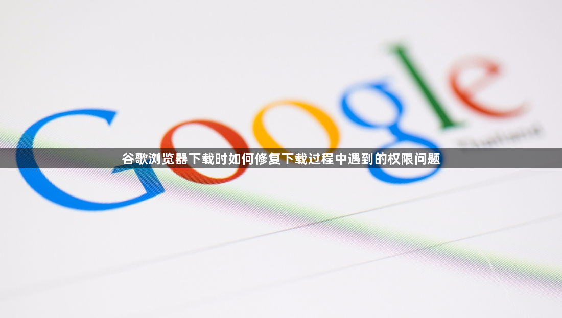 谷歌浏览器下载时如何修复下载过程中遇到的权限问题1