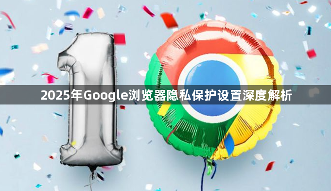 2025年Google浏览器隐私保护设置深度解析1