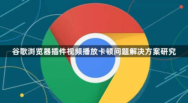 谷歌浏览器插件视频播放卡顿问题解决方案研究1