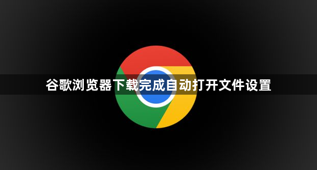 谷歌浏览器下载完成自动打开文件设置1