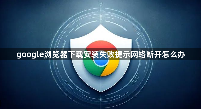 google浏览器下载安装失败提示网络断开怎么办1