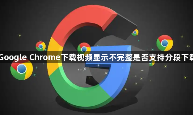 Google Chrome下载视频显示不完整是否支持分段下载1
