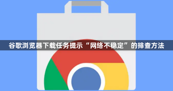 谷歌浏览器下载任务提示“网络不稳定”的排查方法1