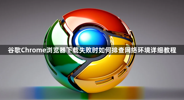 谷歌Chrome浏览器下载失败时如何排查网络环境详细教程1