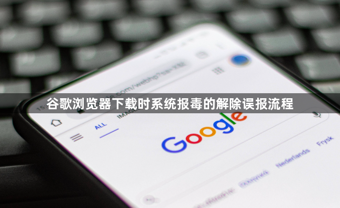 谷歌浏览器下载时系统报毒的解除误报流程1