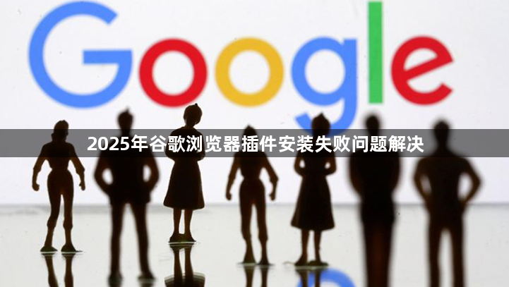2025年谷歌浏览器插件安装失败问题解决1